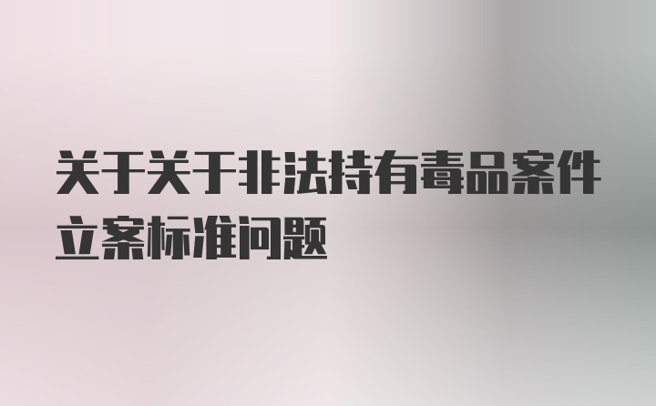 关于关于非法持有毒品案件立案标准问题