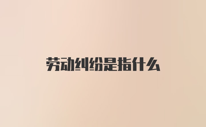 劳动纠纷是指什么