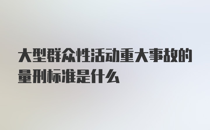 大型群众性活动重大事故的量刑标准是什么