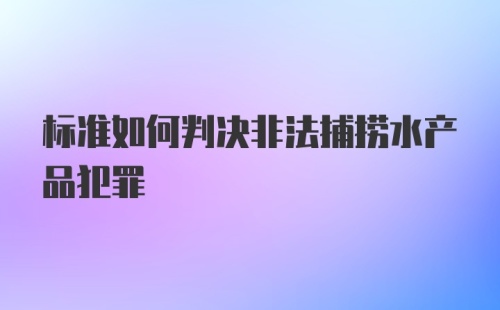 标准如何判决非法捕捞水产品犯罪