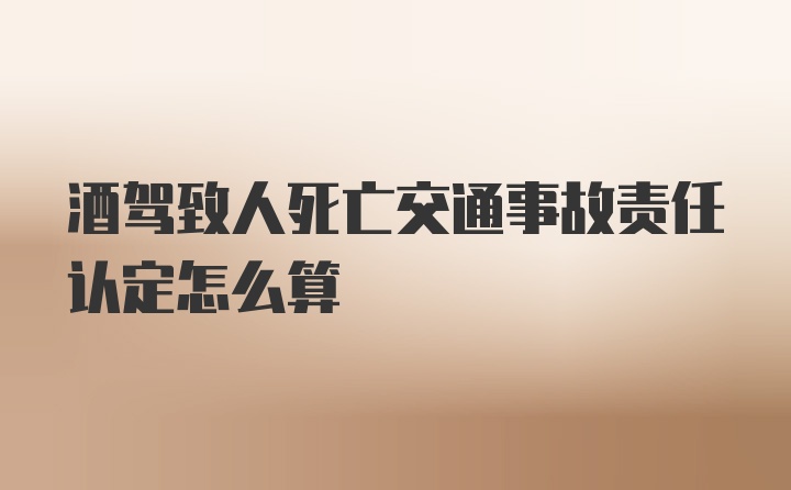 酒驾致人死亡交通事故责任认定怎么算