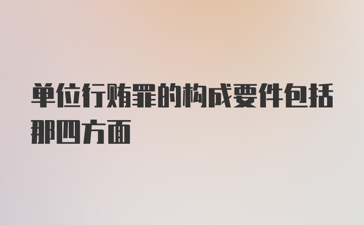 单位行贿罪的构成要件包括那四方面