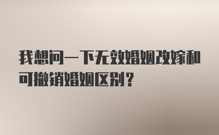 我想问一下无效婚姻改嫁和可撤销婚姻区别?