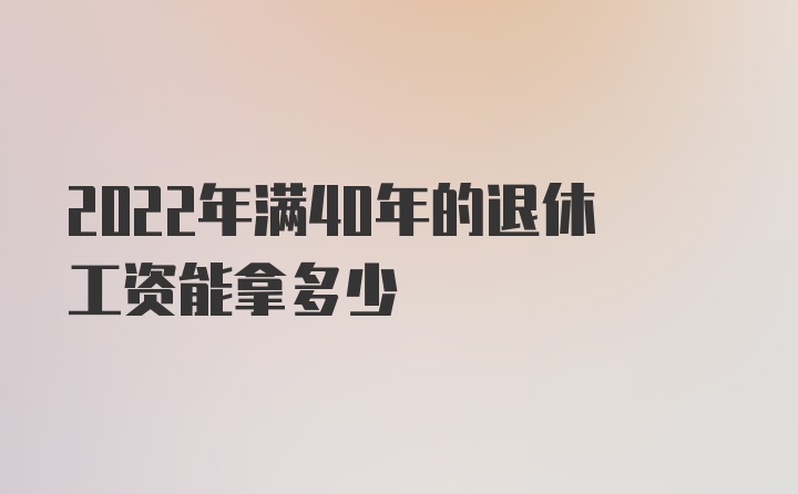 2022年满40年的退休工资能拿多少