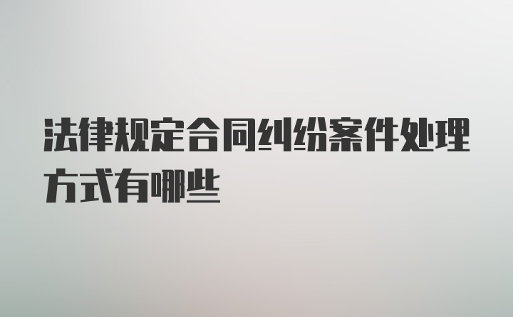 法律规定合同纠纷案件处理方式有哪些