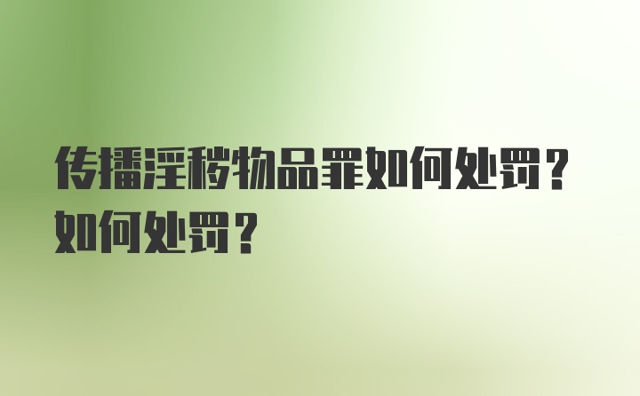 传播淫秽物品罪如何处罚？如何处罚？