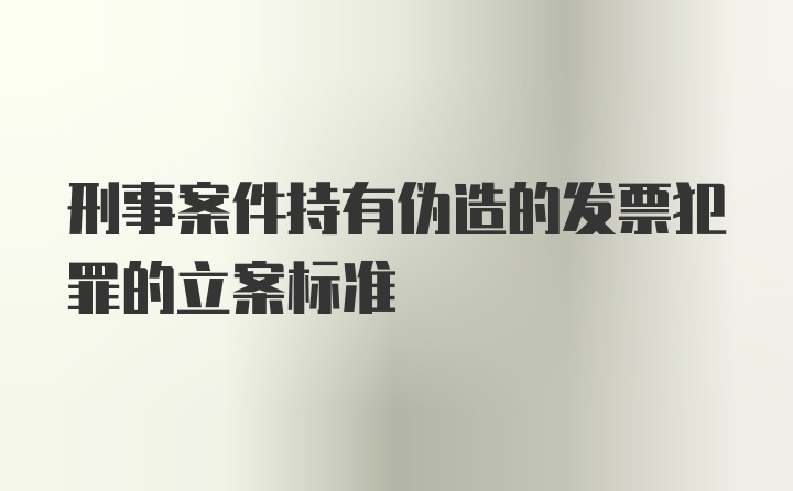 刑事案件持有伪造的发票犯罪的立案标准