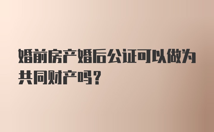 婚前房产婚后公证可以做为共同财产吗?