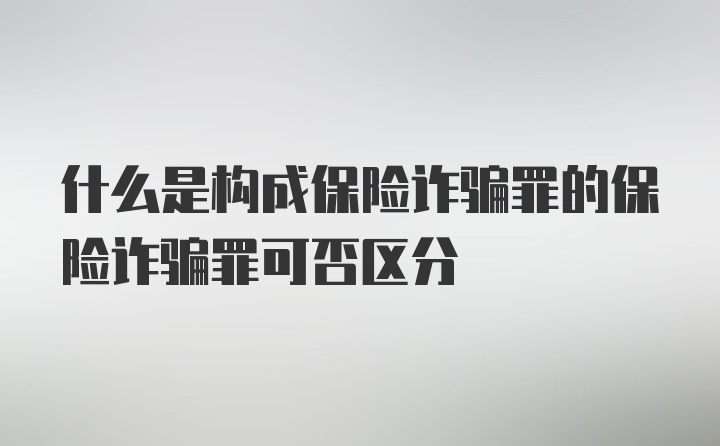 什么是构成保险诈骗罪的保险诈骗罪可否区分