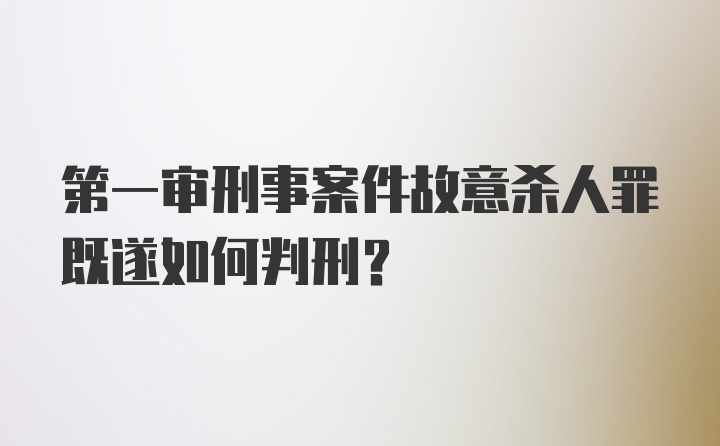 第一审刑事案件故意杀人罪既遂如何判刑？