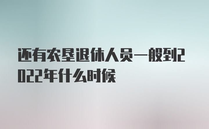 还有农垦退休人员一般到2022年什么时候