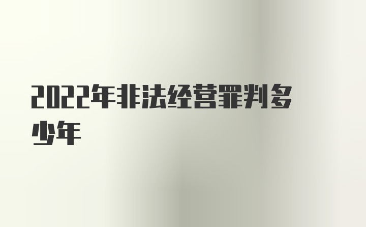 2022年非法经营罪判多少年