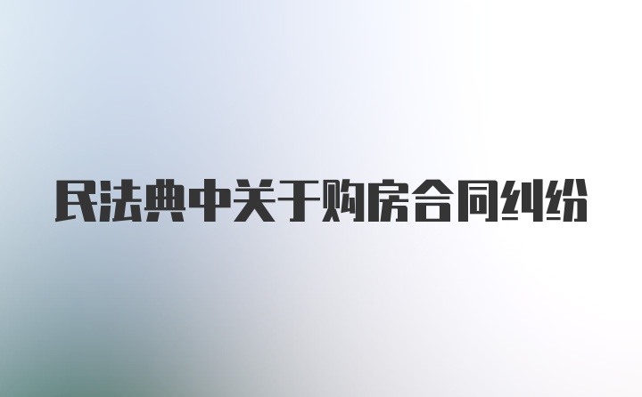 民法典中关于购房合同纠纷