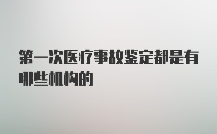 第一次医疗事故鉴定都是有哪些机构的