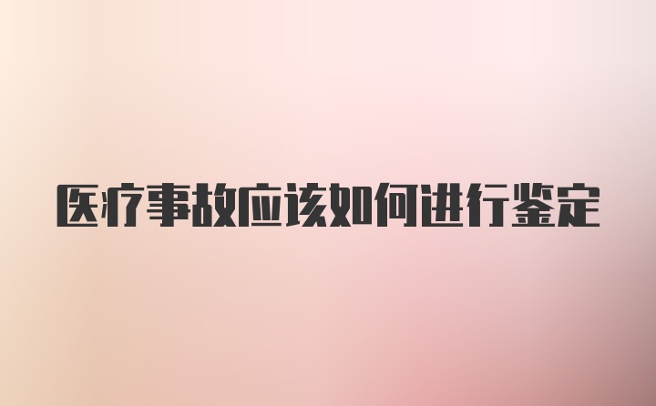 医疗事故应该如何进行鉴定