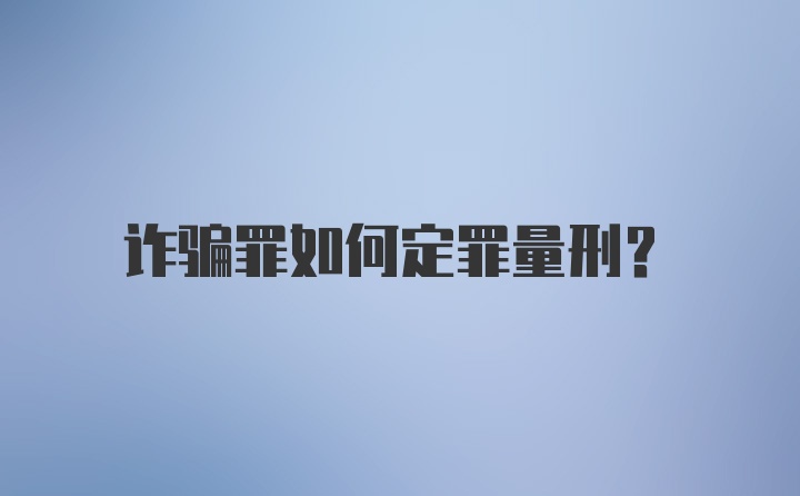 诈骗罪如何定罪量刑？