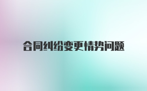 合同纠纷变更情势问题