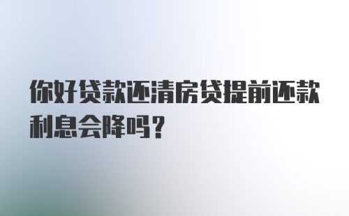 你好贷款还清房贷提前还款利息会降吗？