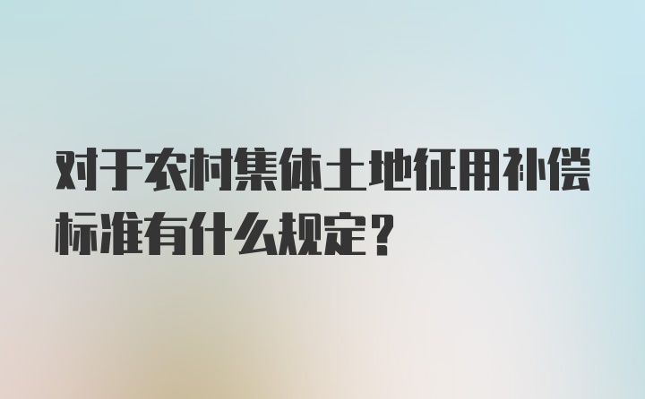 对于农村集体土地征用补偿标准有什么规定？