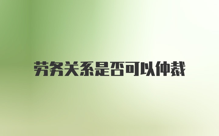 劳务关系是否可以仲裁