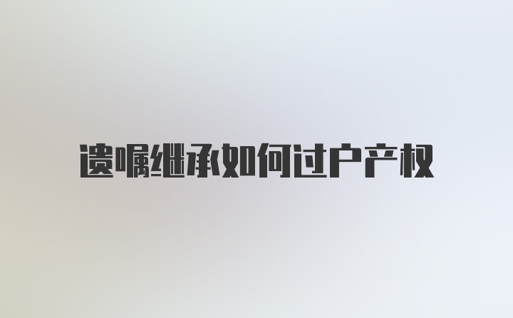 遗嘱继承如何过户产权