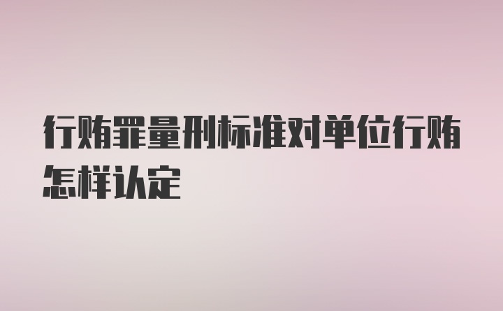 行贿罪量刑标准对单位行贿怎样认定