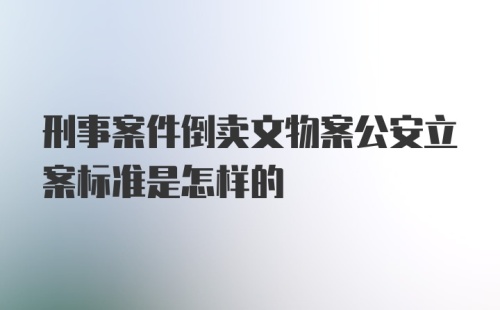 刑事案件倒卖文物案公安立案标准是怎样的