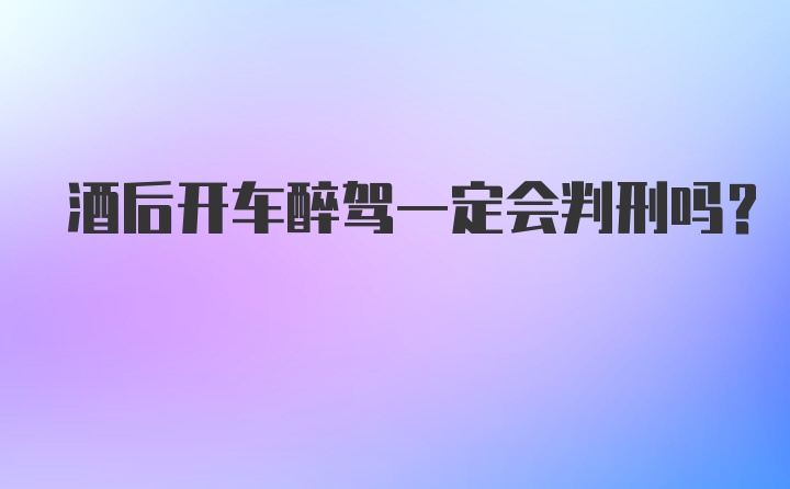 酒后开车醉驾一定会判刑吗？