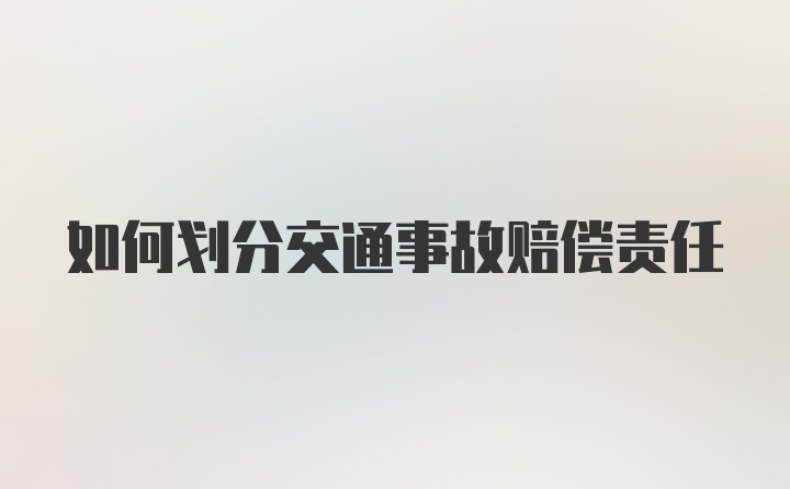 如何划分交通事故赔偿责任