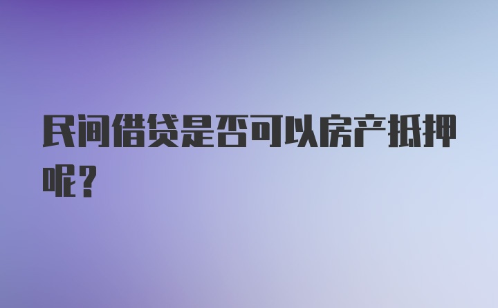 民间借贷是否可以房产抵押呢？