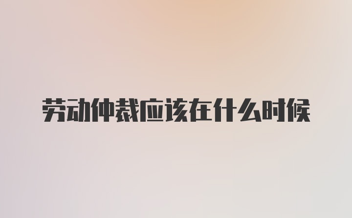 劳动仲裁应该在什么时候