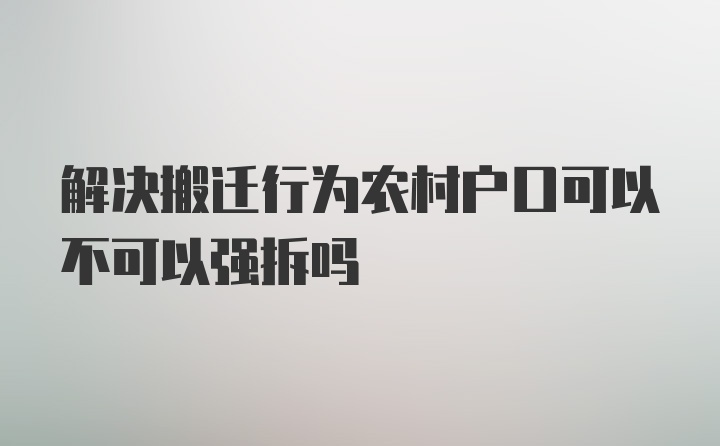 解决搬迁行为农村户口可以不可以强拆吗