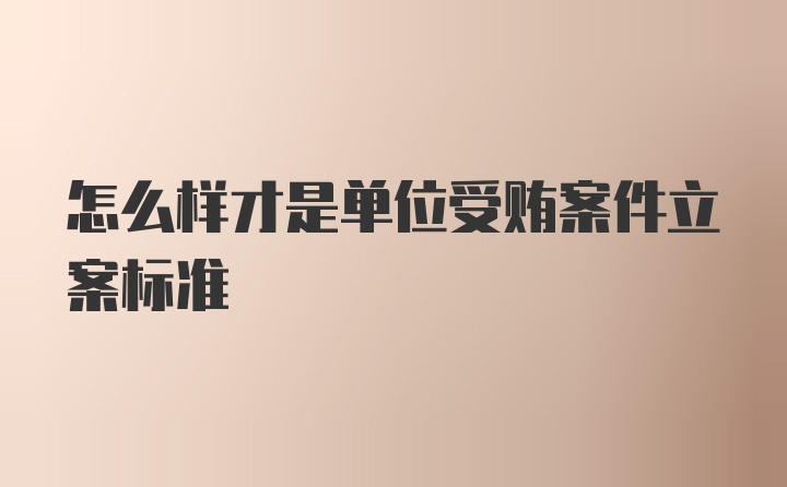 怎么样才是单位受贿案件立案标准