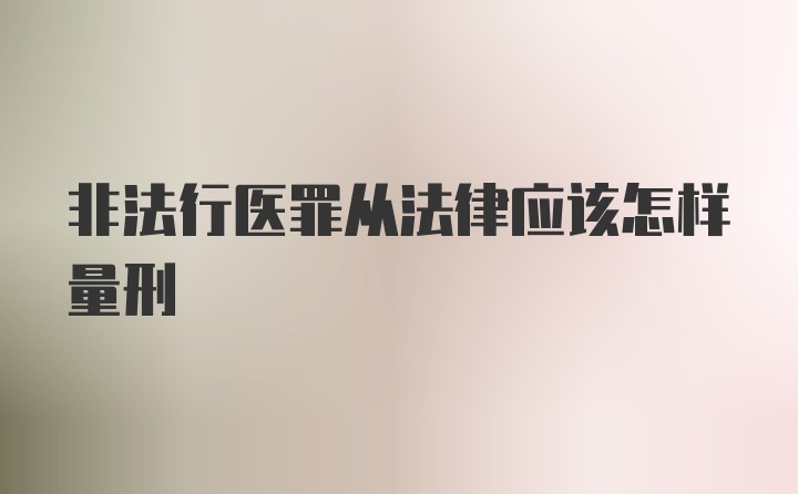 非法行医罪从法律应该怎样量刑