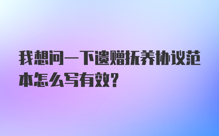 我想问一下遗赠抚养协议范本怎么写有效？