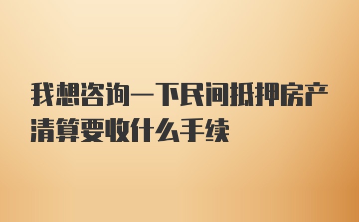 我想咨询一下民间抵押房产清算要收什么手续