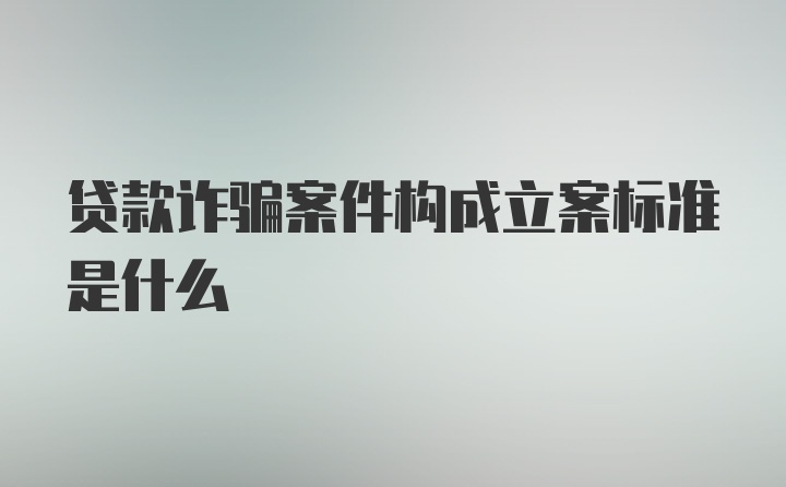 贷款诈骗案件构成立案标准是什么