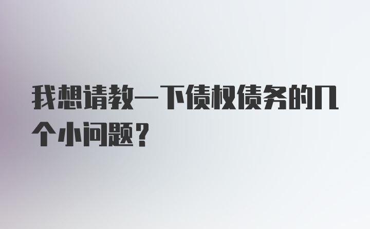 我想请教一下债权债务的几个小问题？