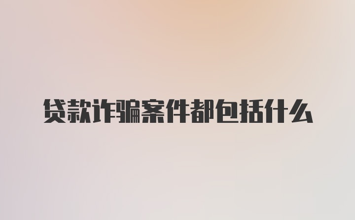 贷款诈骗案件都包括什么