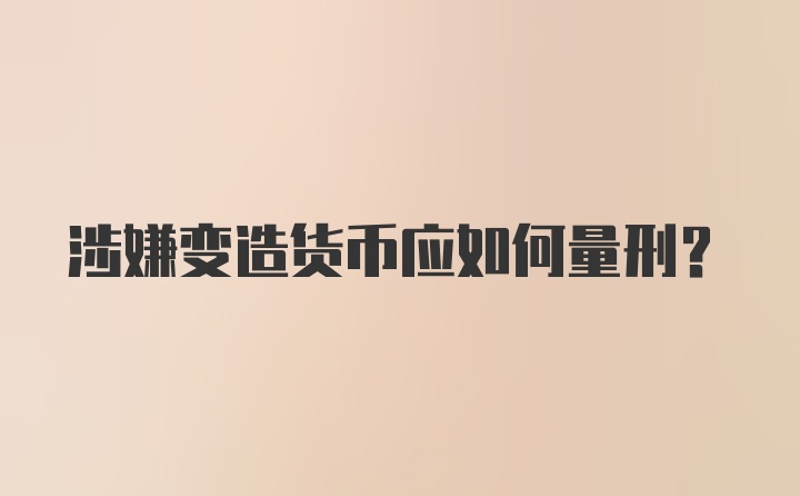 涉嫌变造货币应如何量刑？