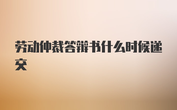 劳动仲裁答辩书什么时候递交