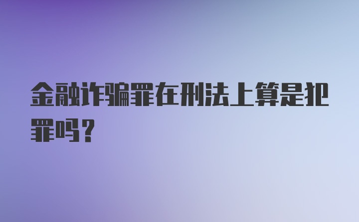 金融诈骗罪在刑法上算是犯罪吗？