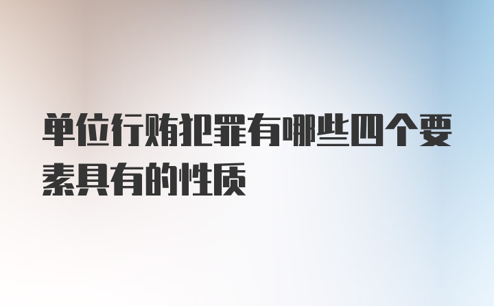 单位行贿犯罪有哪些四个要素具有的性质