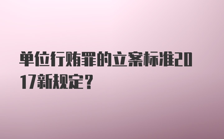 单位行贿罪的立案标准2017新规定？