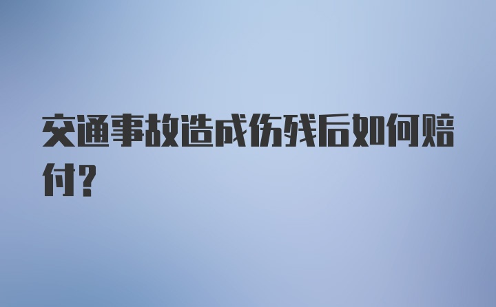 交通事故造成伤残后如何赔付？