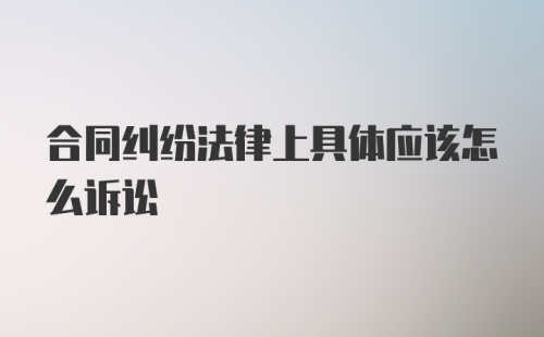 合同纠纷法律上具体应该怎么诉讼