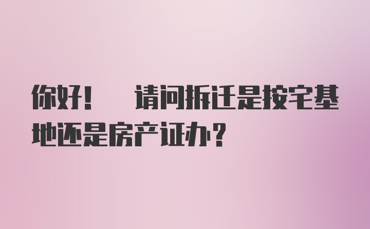 你好! 请问拆迁是按宅基地还是房产证办？