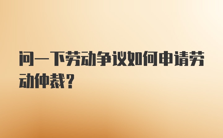 问一下劳动争议如何申请劳动仲裁？