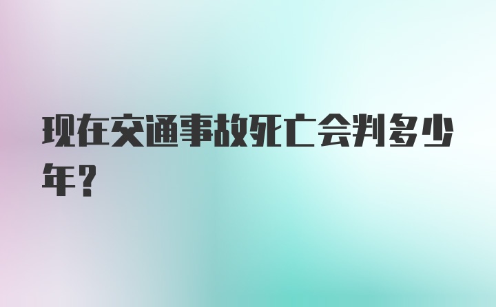 现在交通事故死亡会判多少年？