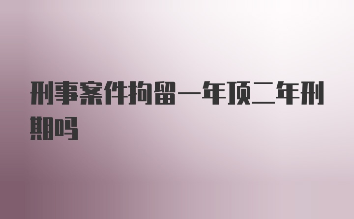 刑事案件拘留一年顶二年刑期吗